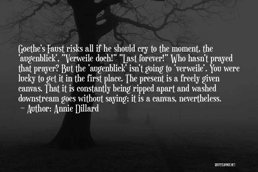 Annie Dillard Quotes: Goethe's Faust Risks All If He Should Cry To The Moment, The 'augenblick', Verweile Doch! Last Forever! Who Hasn't Prayed