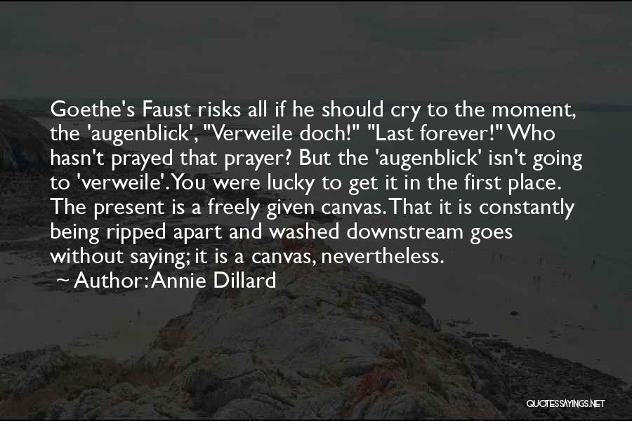 Annie Dillard Quotes: Goethe's Faust Risks All If He Should Cry To The Moment, The 'augenblick', Verweile Doch! Last Forever! Who Hasn't Prayed