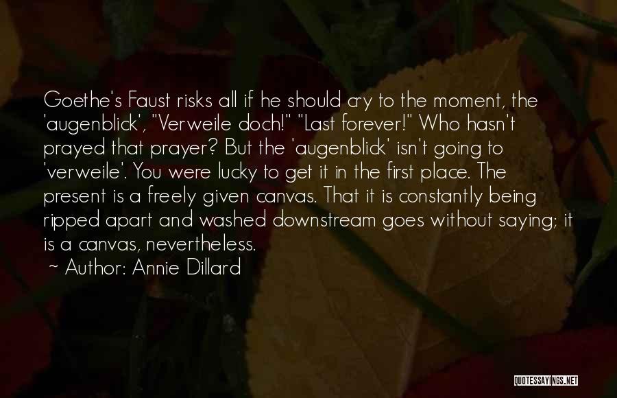 Annie Dillard Quotes: Goethe's Faust Risks All If He Should Cry To The Moment, The 'augenblick', Verweile Doch! Last Forever! Who Hasn't Prayed