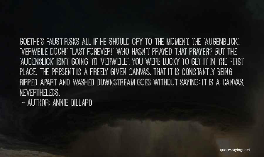 Annie Dillard Quotes: Goethe's Faust Risks All If He Should Cry To The Moment, The 'augenblick', Verweile Doch! Last Forever! Who Hasn't Prayed