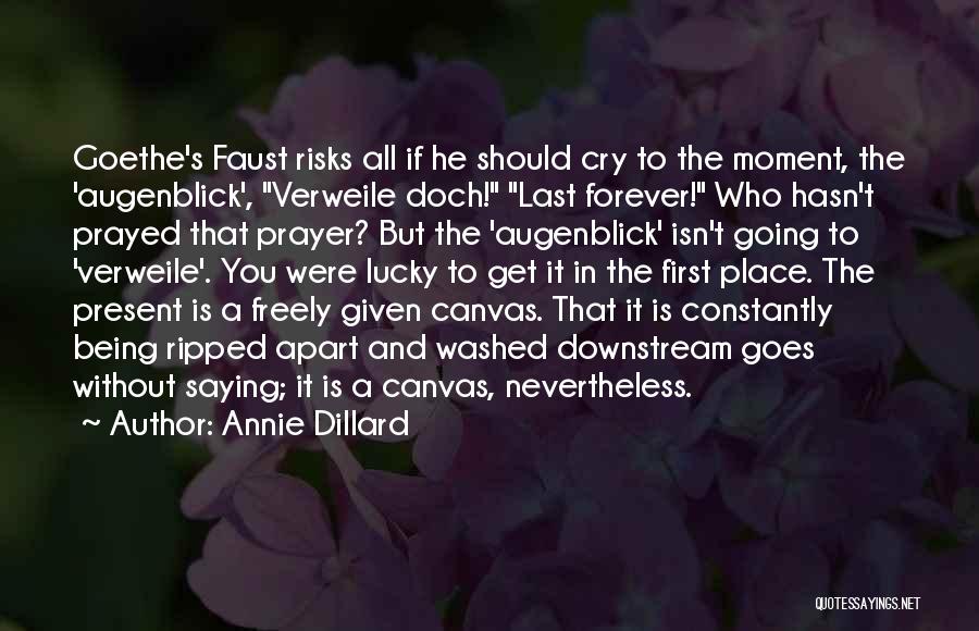 Annie Dillard Quotes: Goethe's Faust Risks All If He Should Cry To The Moment, The 'augenblick', Verweile Doch! Last Forever! Who Hasn't Prayed