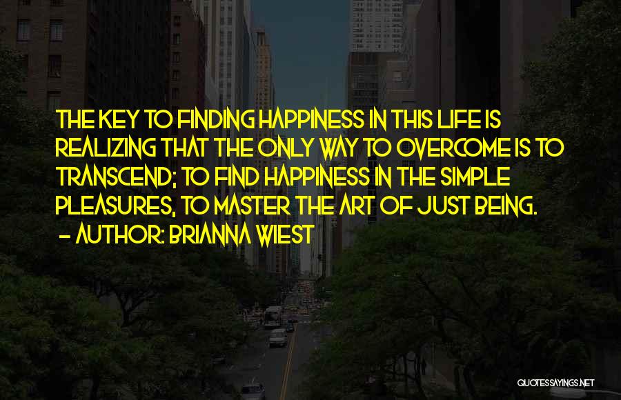 Brianna Wiest Quotes: The Key To Finding Happiness In This Life Is Realizing That The Only Way To Overcome Is To Transcend; To