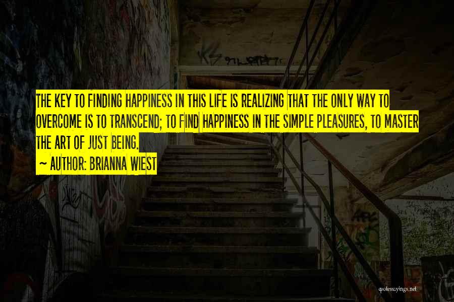 Brianna Wiest Quotes: The Key To Finding Happiness In This Life Is Realizing That The Only Way To Overcome Is To Transcend; To
