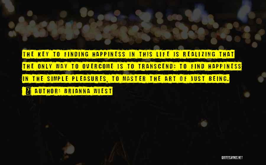 Brianna Wiest Quotes: The Key To Finding Happiness In This Life Is Realizing That The Only Way To Overcome Is To Transcend; To