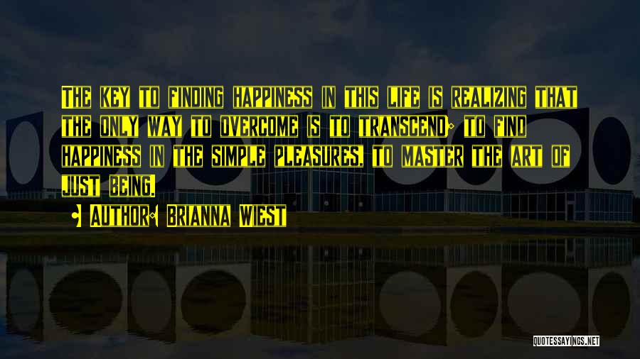 Brianna Wiest Quotes: The Key To Finding Happiness In This Life Is Realizing That The Only Way To Overcome Is To Transcend; To