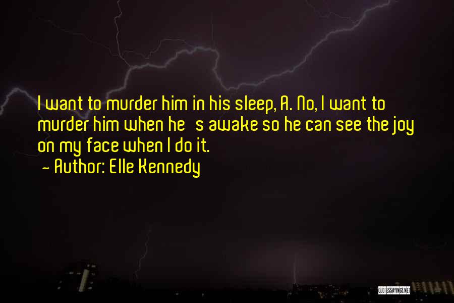 Elle Kennedy Quotes: I Want To Murder Him In His Sleep, A. No, I Want To Murder Him When He's Awake So He