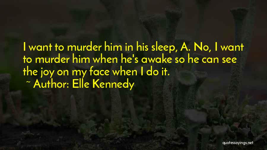Elle Kennedy Quotes: I Want To Murder Him In His Sleep, A. No, I Want To Murder Him When He's Awake So He