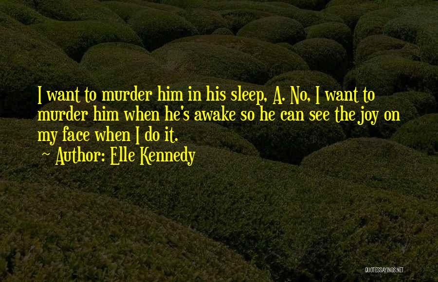 Elle Kennedy Quotes: I Want To Murder Him In His Sleep, A. No, I Want To Murder Him When He's Awake So He