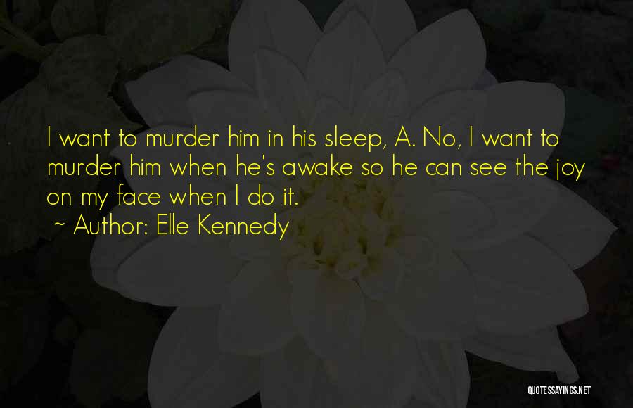 Elle Kennedy Quotes: I Want To Murder Him In His Sleep, A. No, I Want To Murder Him When He's Awake So He