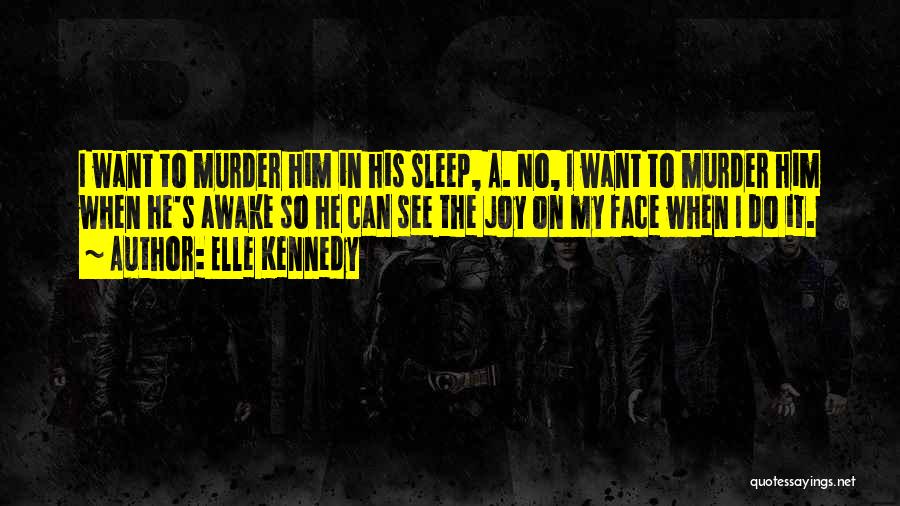 Elle Kennedy Quotes: I Want To Murder Him In His Sleep, A. No, I Want To Murder Him When He's Awake So He