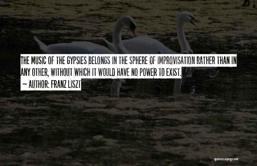 Franz Liszt Quotes: The Music Of The Gypsies Belongs In The Sphere Of Improvisation Rather Than In Any Other, Without Which It Would