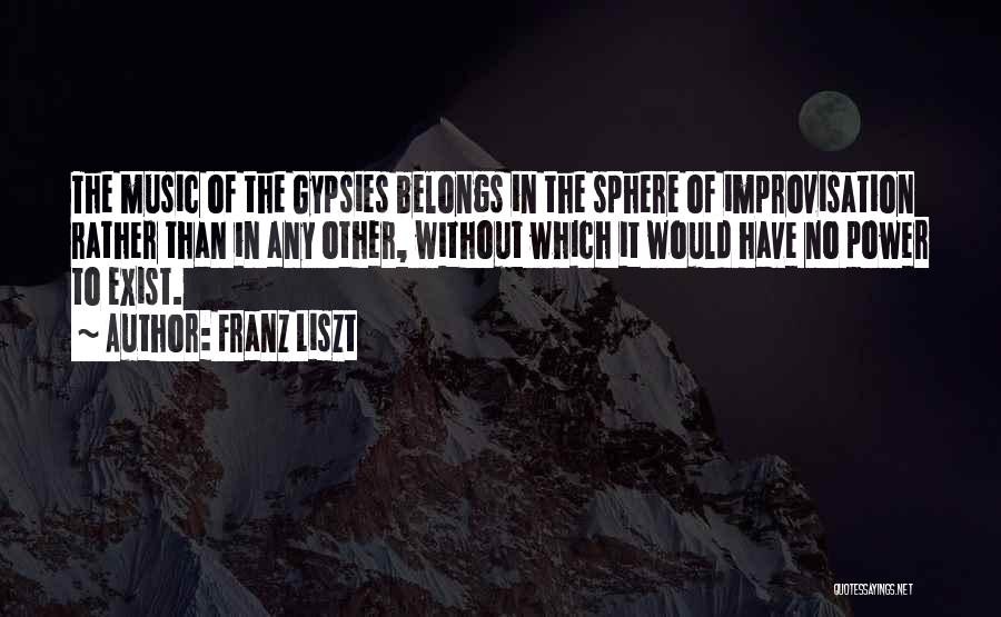Franz Liszt Quotes: The Music Of The Gypsies Belongs In The Sphere Of Improvisation Rather Than In Any Other, Without Which It Would