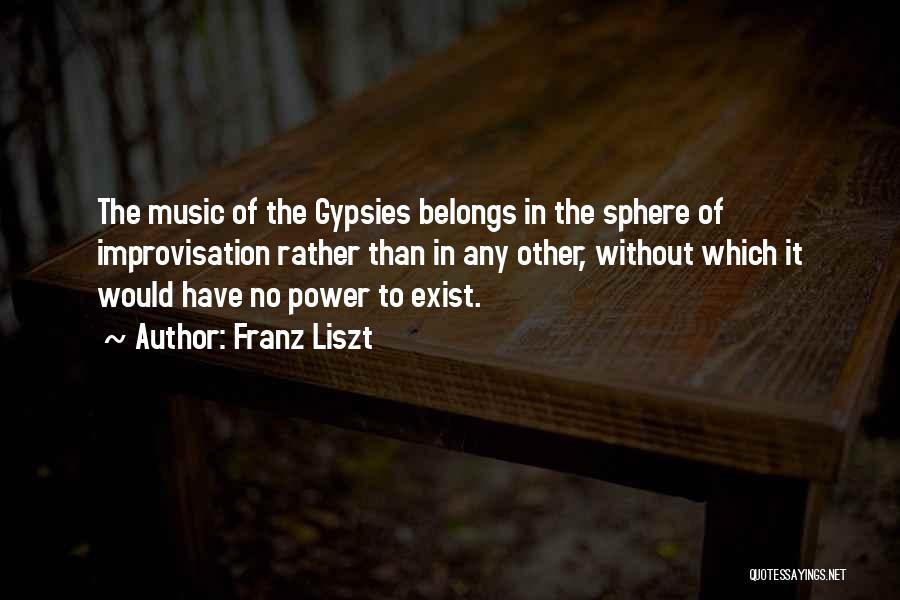 Franz Liszt Quotes: The Music Of The Gypsies Belongs In The Sphere Of Improvisation Rather Than In Any Other, Without Which It Would