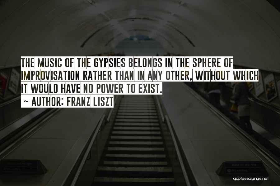 Franz Liszt Quotes: The Music Of The Gypsies Belongs In The Sphere Of Improvisation Rather Than In Any Other, Without Which It Would