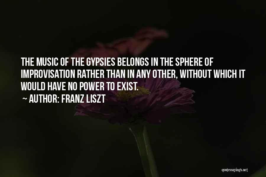 Franz Liszt Quotes: The Music Of The Gypsies Belongs In The Sphere Of Improvisation Rather Than In Any Other, Without Which It Would
