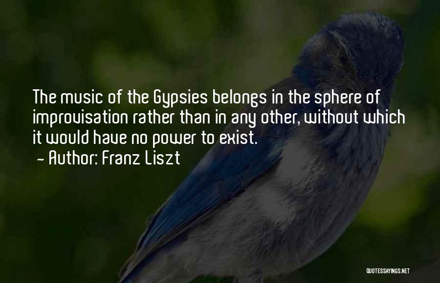 Franz Liszt Quotes: The Music Of The Gypsies Belongs In The Sphere Of Improvisation Rather Than In Any Other, Without Which It Would