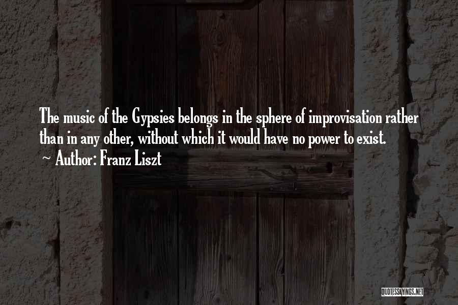 Franz Liszt Quotes: The Music Of The Gypsies Belongs In The Sphere Of Improvisation Rather Than In Any Other, Without Which It Would