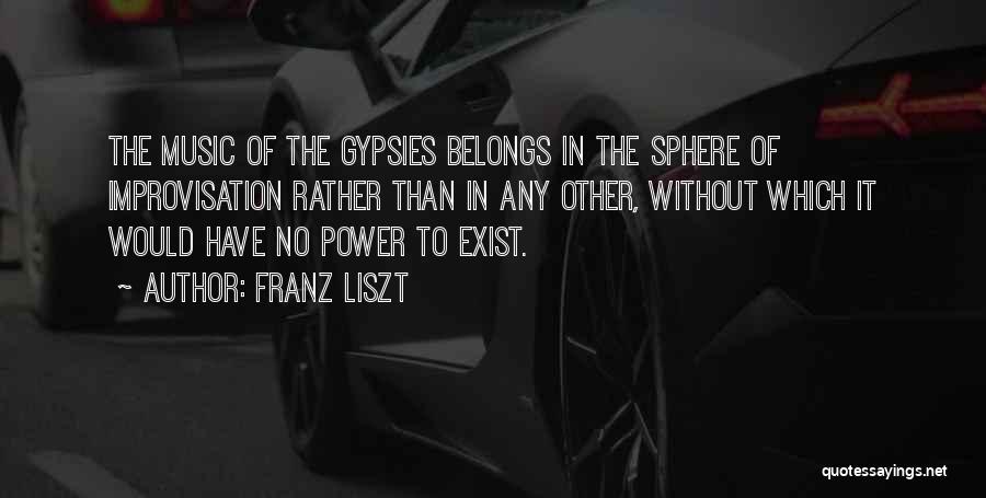 Franz Liszt Quotes: The Music Of The Gypsies Belongs In The Sphere Of Improvisation Rather Than In Any Other, Without Which It Would