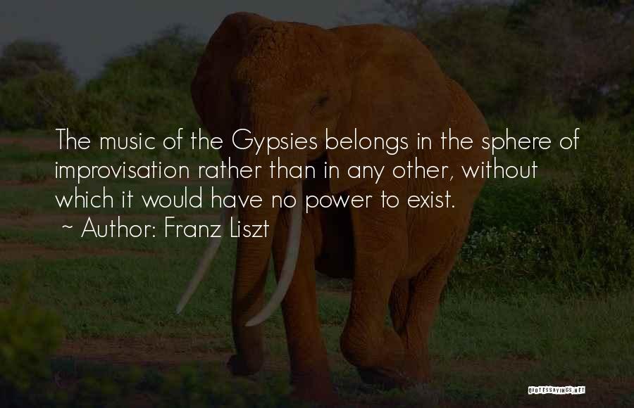 Franz Liszt Quotes: The Music Of The Gypsies Belongs In The Sphere Of Improvisation Rather Than In Any Other, Without Which It Would