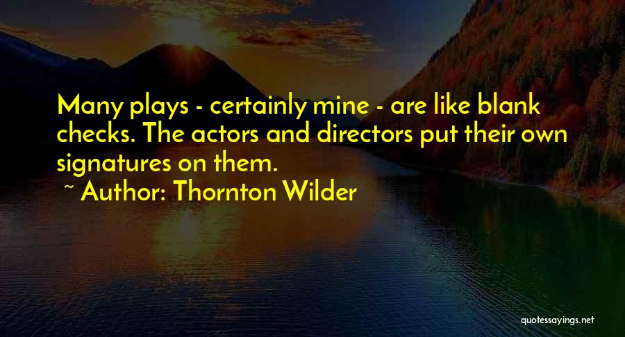 Thornton Wilder Quotes: Many Plays - Certainly Mine - Are Like Blank Checks. The Actors And Directors Put Their Own Signatures On Them.