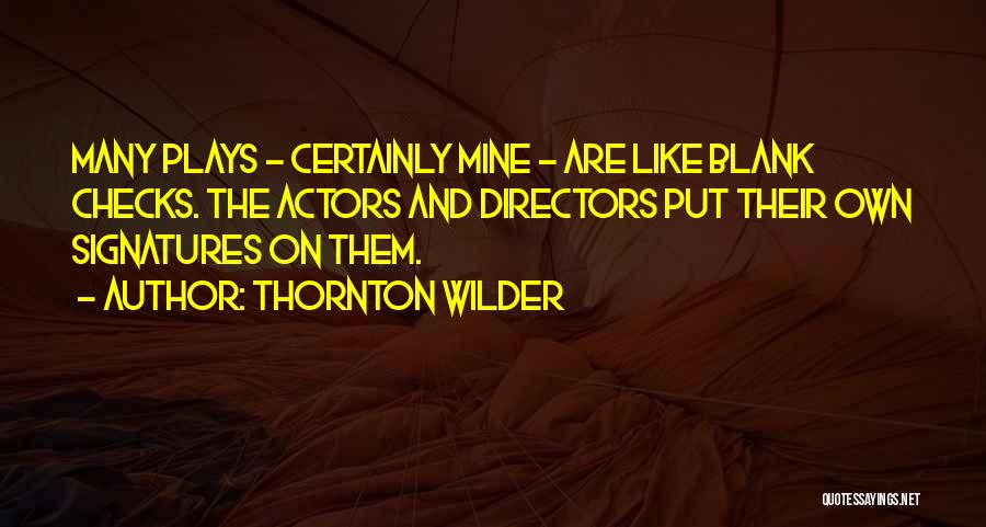 Thornton Wilder Quotes: Many Plays - Certainly Mine - Are Like Blank Checks. The Actors And Directors Put Their Own Signatures On Them.