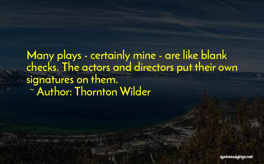 Thornton Wilder Quotes: Many Plays - Certainly Mine - Are Like Blank Checks. The Actors And Directors Put Their Own Signatures On Them.