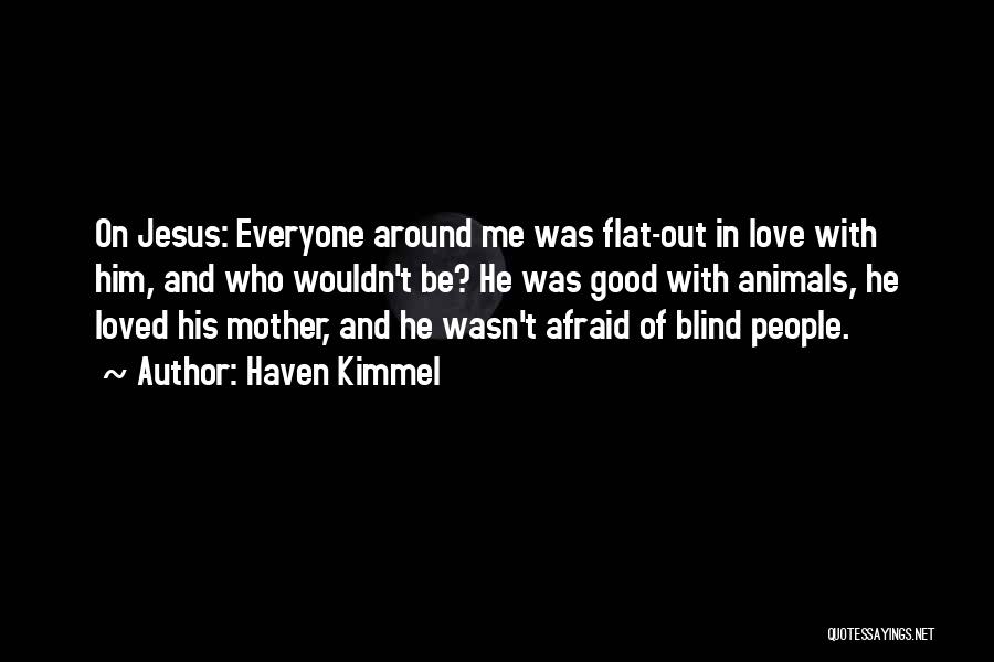 Haven Kimmel Quotes: On Jesus: Everyone Around Me Was Flat-out In Love With Him, And Who Wouldn't Be? He Was Good With Animals,
