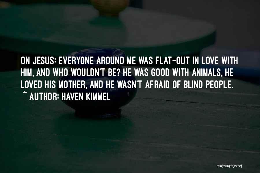Haven Kimmel Quotes: On Jesus: Everyone Around Me Was Flat-out In Love With Him, And Who Wouldn't Be? He Was Good With Animals,