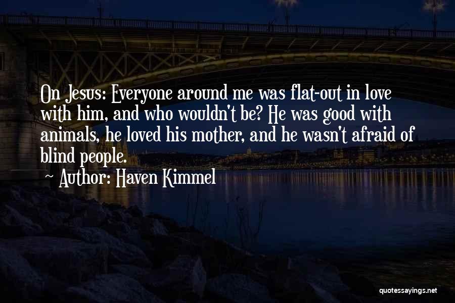Haven Kimmel Quotes: On Jesus: Everyone Around Me Was Flat-out In Love With Him, And Who Wouldn't Be? He Was Good With Animals,