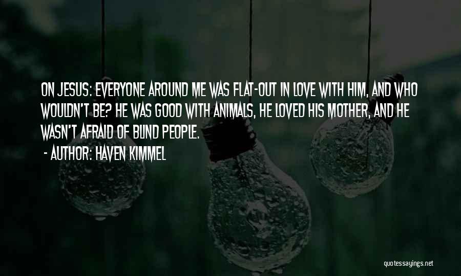 Haven Kimmel Quotes: On Jesus: Everyone Around Me Was Flat-out In Love With Him, And Who Wouldn't Be? He Was Good With Animals,
