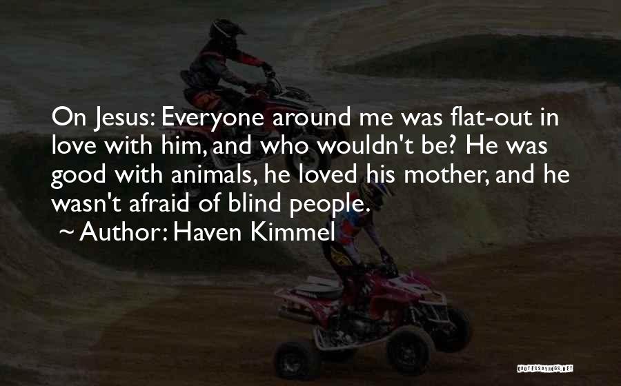 Haven Kimmel Quotes: On Jesus: Everyone Around Me Was Flat-out In Love With Him, And Who Wouldn't Be? He Was Good With Animals,