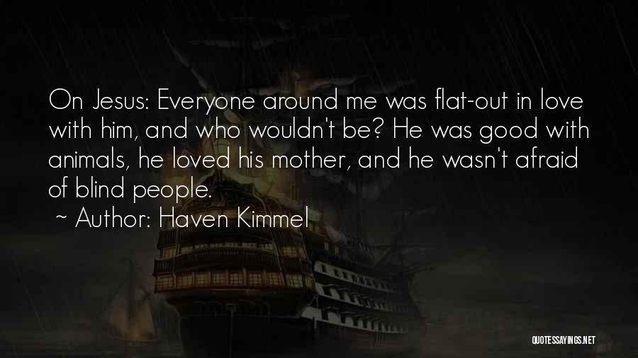 Haven Kimmel Quotes: On Jesus: Everyone Around Me Was Flat-out In Love With Him, And Who Wouldn't Be? He Was Good With Animals,