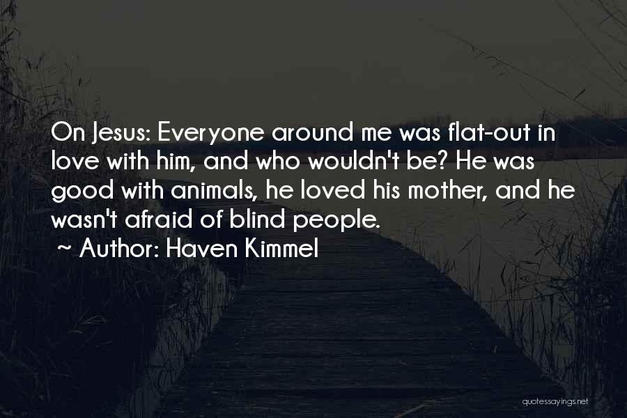 Haven Kimmel Quotes: On Jesus: Everyone Around Me Was Flat-out In Love With Him, And Who Wouldn't Be? He Was Good With Animals,