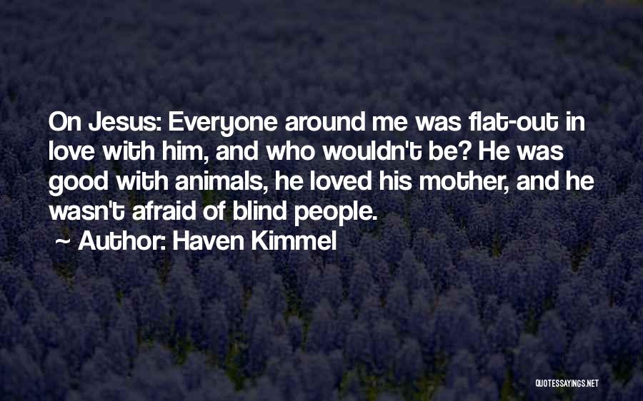 Haven Kimmel Quotes: On Jesus: Everyone Around Me Was Flat-out In Love With Him, And Who Wouldn't Be? He Was Good With Animals,