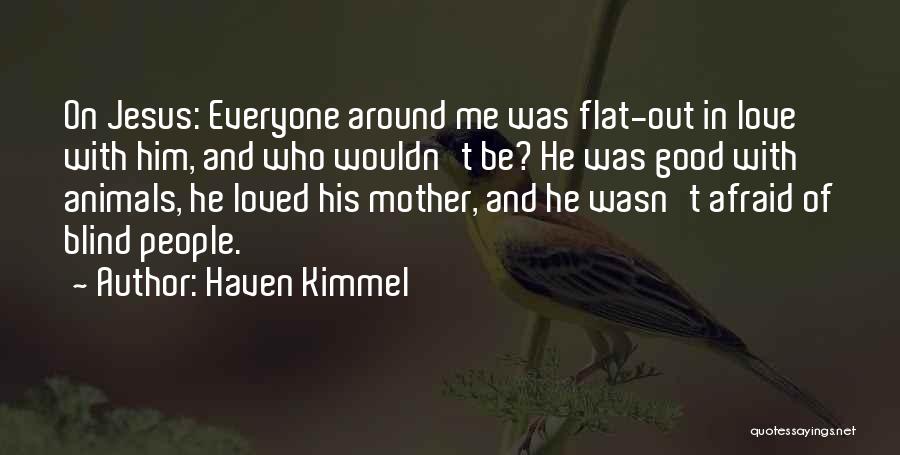 Haven Kimmel Quotes: On Jesus: Everyone Around Me Was Flat-out In Love With Him, And Who Wouldn't Be? He Was Good With Animals,