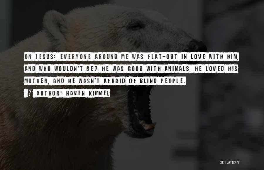 Haven Kimmel Quotes: On Jesus: Everyone Around Me Was Flat-out In Love With Him, And Who Wouldn't Be? He Was Good With Animals,