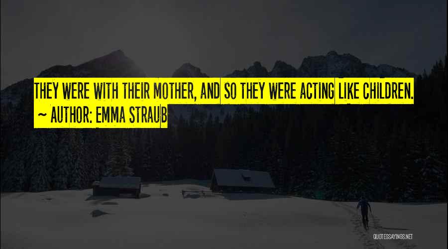 Emma Straub Quotes: They Were With Their Mother, And So They Were Acting Like Children.
