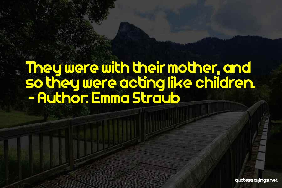 Emma Straub Quotes: They Were With Their Mother, And So They Were Acting Like Children.