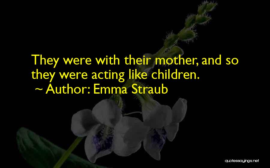 Emma Straub Quotes: They Were With Their Mother, And So They Were Acting Like Children.