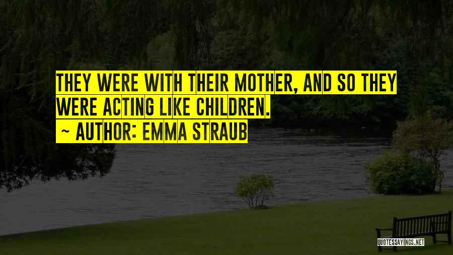 Emma Straub Quotes: They Were With Their Mother, And So They Were Acting Like Children.