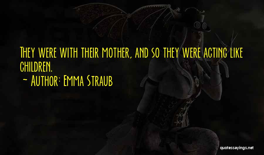 Emma Straub Quotes: They Were With Their Mother, And So They Were Acting Like Children.
