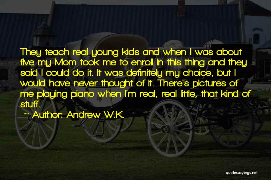 Andrew W.K. Quotes: They Teach Real Young Kids And When I Was About Five My Mom Took Me To Enroll In This Thing