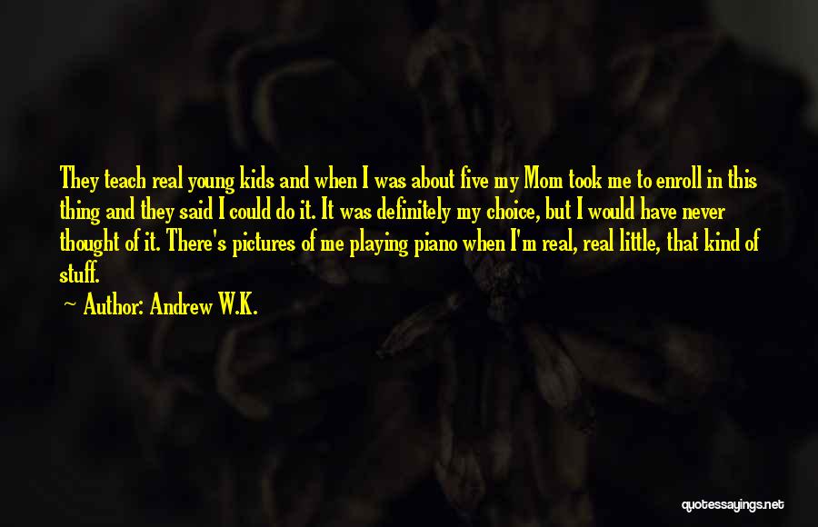 Andrew W.K. Quotes: They Teach Real Young Kids And When I Was About Five My Mom Took Me To Enroll In This Thing