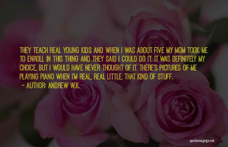 Andrew W.K. Quotes: They Teach Real Young Kids And When I Was About Five My Mom Took Me To Enroll In This Thing