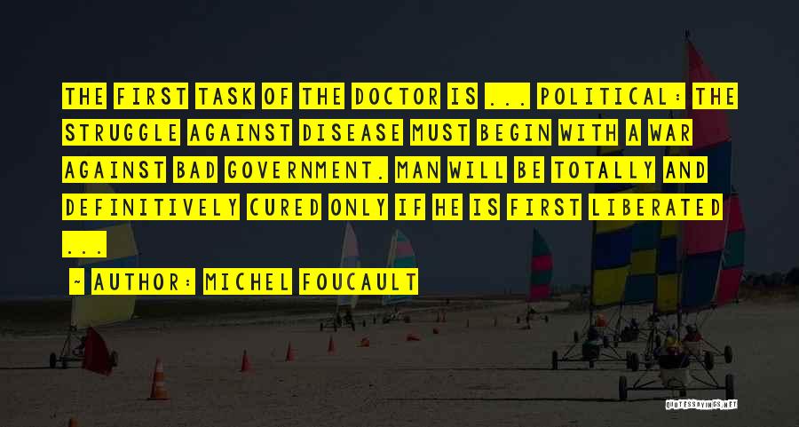Michel Foucault Quotes: The First Task Of The Doctor Is ... Political: The Struggle Against Disease Must Begin With A War Against Bad