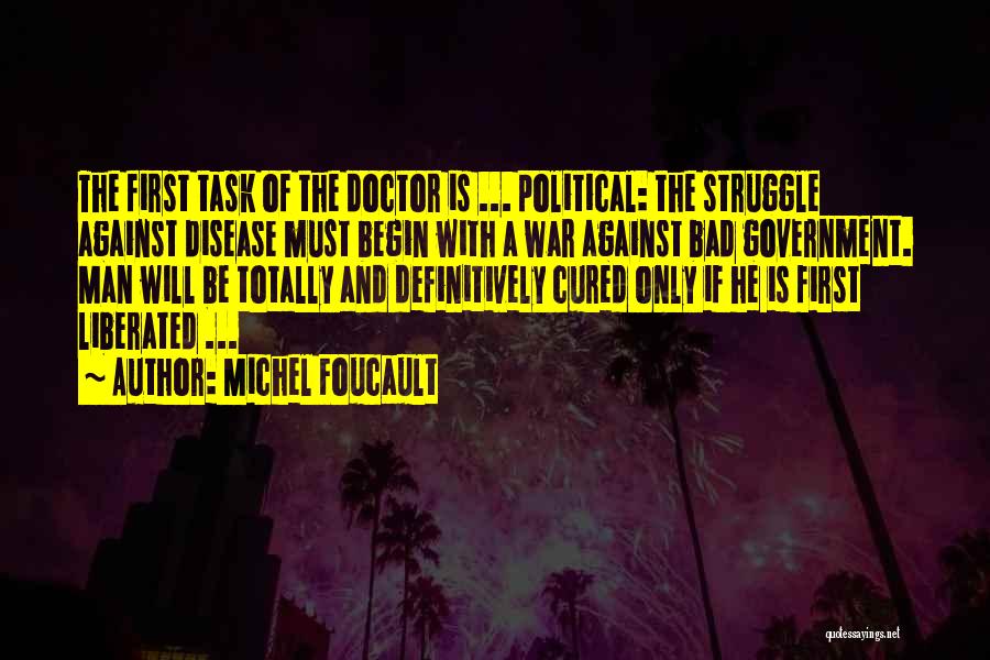 Michel Foucault Quotes: The First Task Of The Doctor Is ... Political: The Struggle Against Disease Must Begin With A War Against Bad