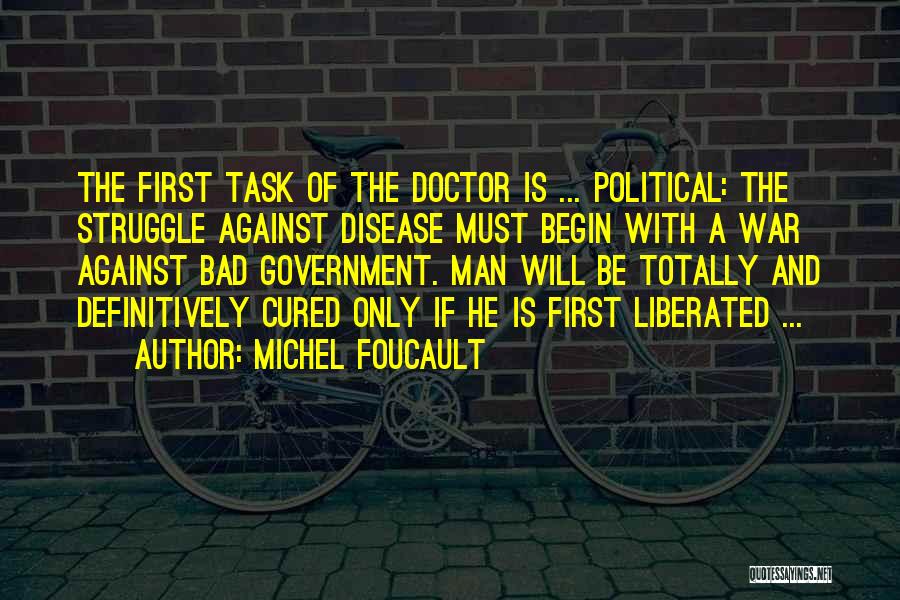 Michel Foucault Quotes: The First Task Of The Doctor Is ... Political: The Struggle Against Disease Must Begin With A War Against Bad