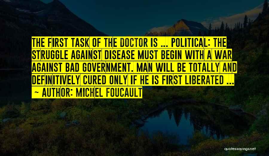 Michel Foucault Quotes: The First Task Of The Doctor Is ... Political: The Struggle Against Disease Must Begin With A War Against Bad