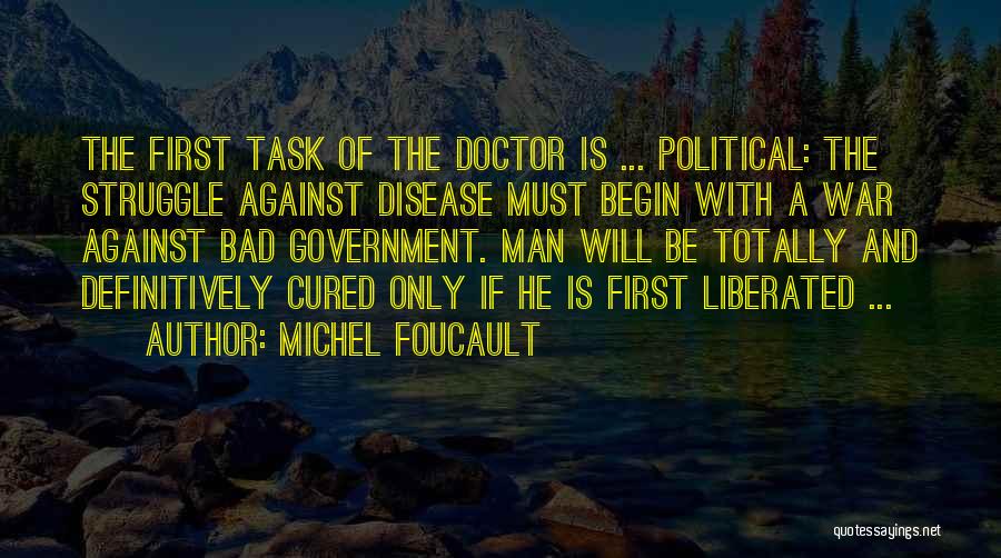 Michel Foucault Quotes: The First Task Of The Doctor Is ... Political: The Struggle Against Disease Must Begin With A War Against Bad