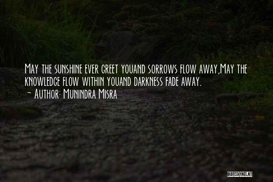 Munindra Misra Quotes: May The Sunshine Ever Greet Youand Sorrows Flow Away,may The Knowledge Flow Within Youand Darkness Fade Away.